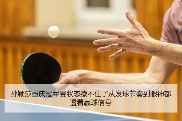 孙颖莎重庆冠军赛状态藏不住了从发球节奏到眼神都透着赢球信号